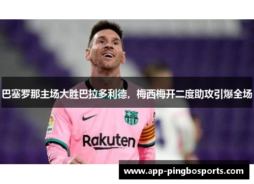 巴塞罗那主场大胜巴拉多利德，梅西梅开二度助攻引爆全场