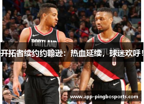 开拓者续约约翰逊：热血延续，球迷欢呼！