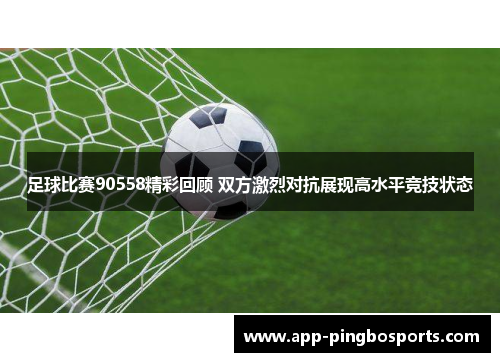 足球比赛90558精彩回顾 双方激烈对抗展现高水平竞技状态