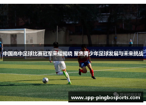 中国高中足球比赛冠军荣耀揭晓 聚焦青少年足球发展与未来挑战