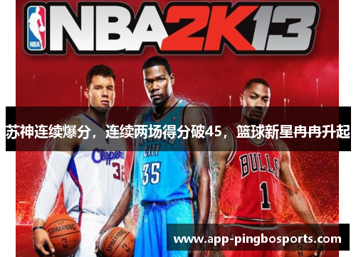 苏神连续爆分，连续两场得分破45，篮球新星冉冉升起