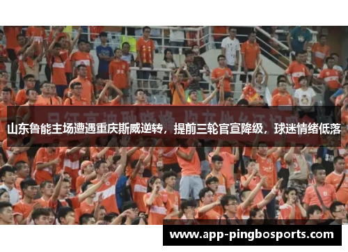 山东鲁能主场遭遇重庆斯威逆转，提前三轮官宣降级，球迷情绪低落