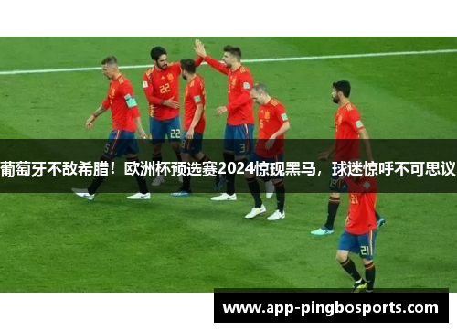 葡萄牙不敌希腊！欧洲杯预选赛2024惊现黑马，球迷惊呼不可思议