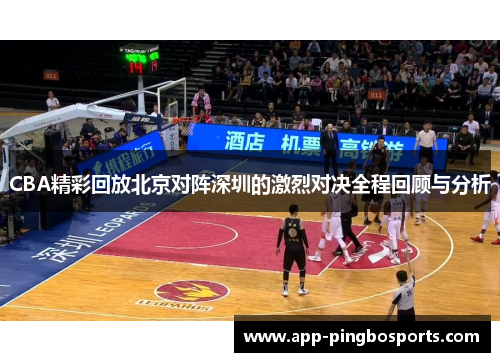 CBA精彩回放北京对阵深圳的激烈对决全程回顾与分析