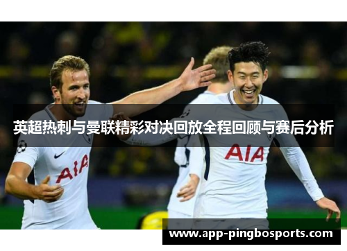 英超热刺与曼联精彩对决回放全程回顾与赛后分析