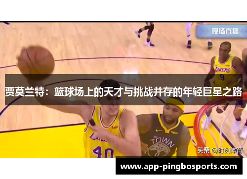 贾莫兰特：篮球场上的天才与挑战并存的年轻巨星之路